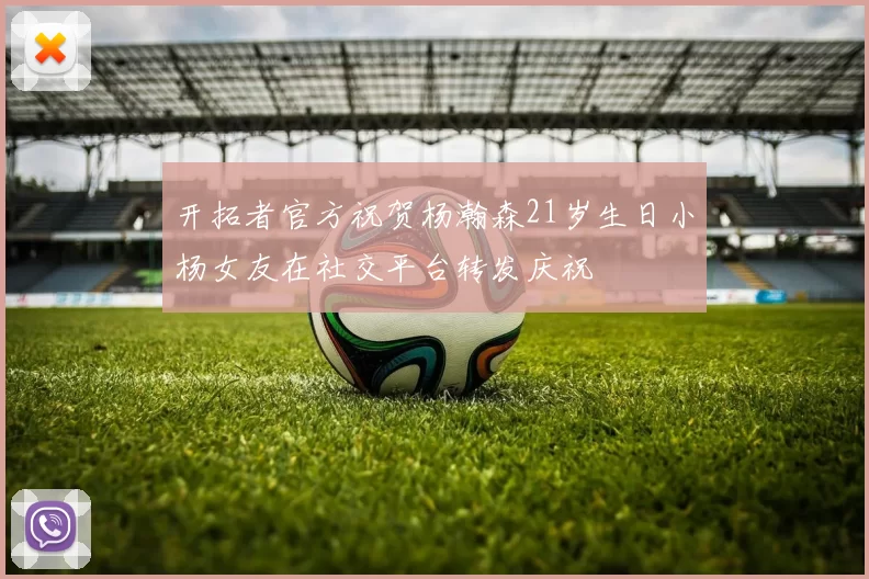 开拓者官方祝贺杨瀚森21岁生日小杨女友在社交平台转发庆祝