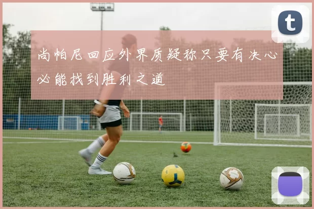 尚帕尼回应外界质疑称只要有决心必能找到胜利之道